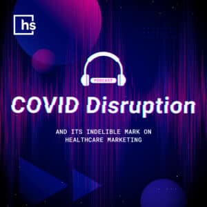 [Podcast] COVID Disruption & Its Indelible Mark on Healthcare Marketing